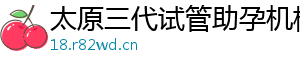 太原三代试管助孕机构	